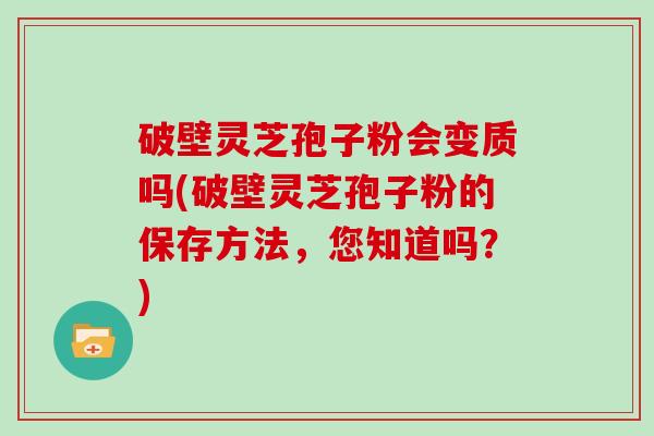 破壁灵芝孢子粉会变质吗(破壁灵芝孢子粉的保存方法，您知道吗？)