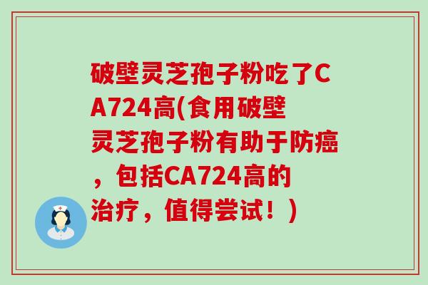 破壁灵芝孢子粉吃了CA724高(食用破壁灵芝孢子粉有助于防，包括CA724高的，值得尝试！)