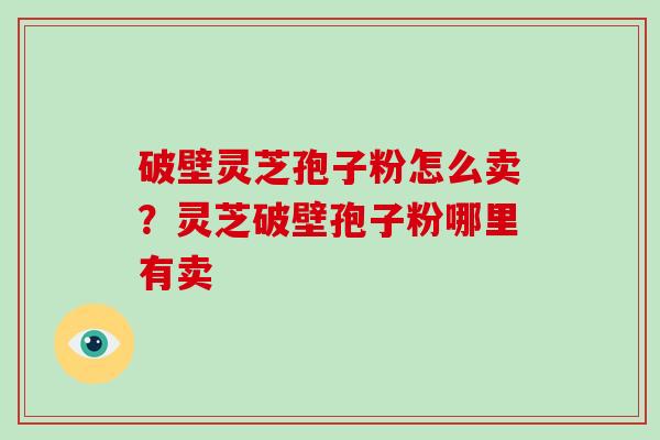 破壁灵芝孢子粉怎么卖？灵芝破壁孢子粉哪里有卖