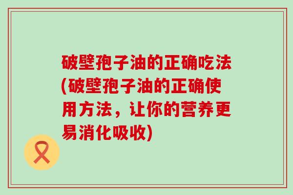 破壁孢子油的正确吃法(破壁孢子油的正确使用方法，让你的营养更易消化吸收)