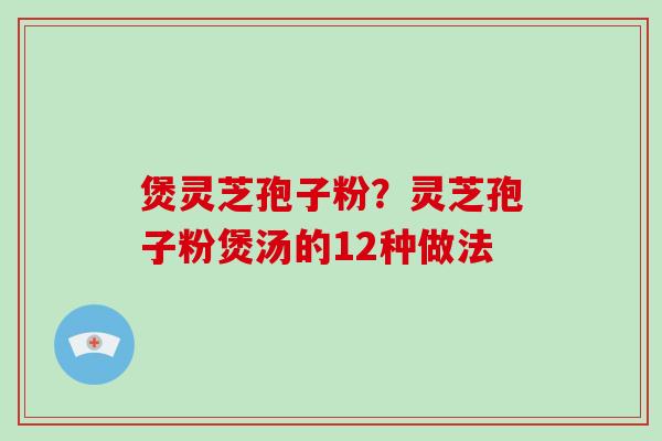 煲灵芝孢子粉？灵芝孢子粉煲汤的12种做法