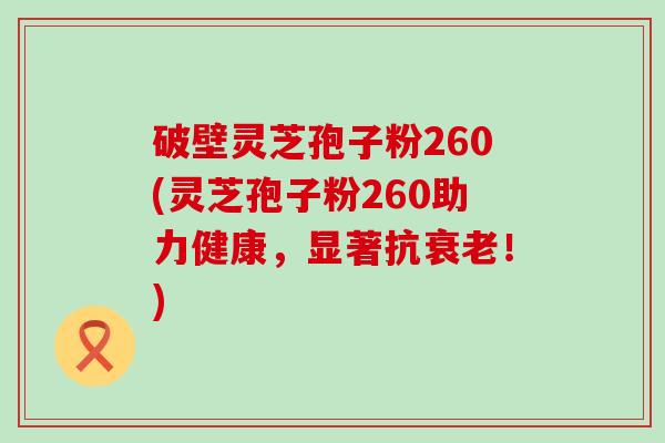 破壁灵芝孢子粉260(灵芝孢子粉260助力健康，显著抗！)