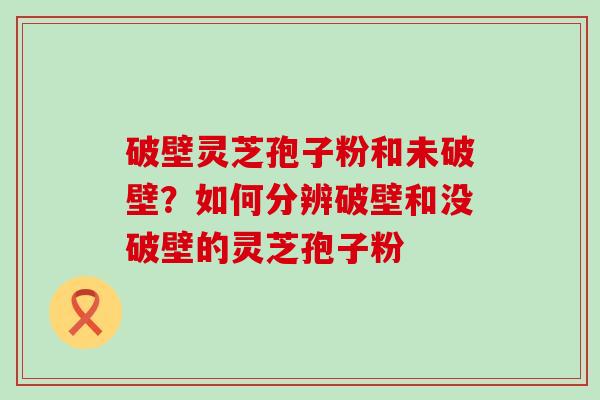 破壁灵芝孢子粉和未破壁？如何分辨破壁和没破壁的灵芝孢子粉