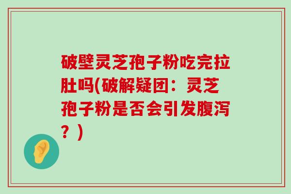 破壁灵芝孢子粉吃完拉肚吗(破解疑团：灵芝孢子粉是否会引发？)