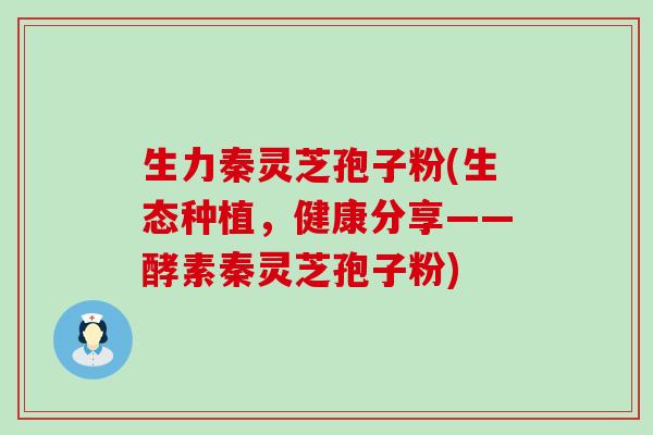 生力秦灵芝孢子粉(生态种植，健康分享——酵素秦灵芝孢子粉)