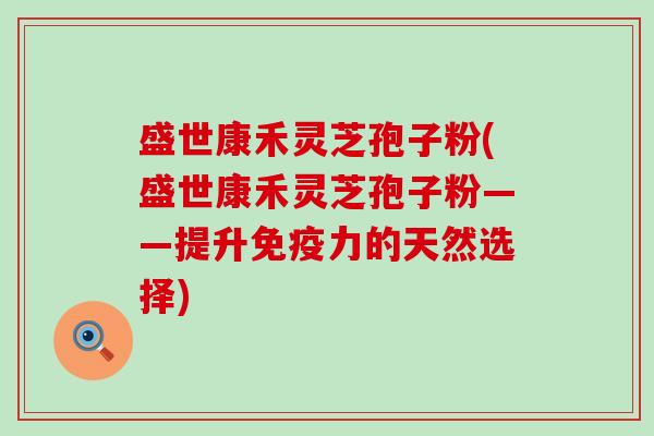 盛世康禾灵芝孢子粉(盛世康禾灵芝孢子粉——提升免疫力的天然选择)