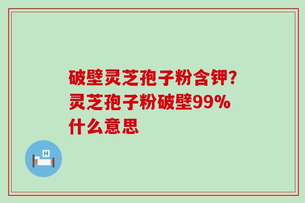 破壁灵芝孢子粉含钾？灵芝孢子粉破壁99%什么意思