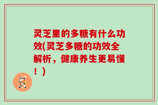 灵芝里的多糖有什么功效(灵芝多糖的功效全解析，健康养生更易懂！)