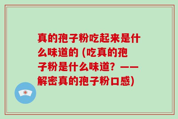 真的孢子粉吃起来是什么味道的 (吃真的孢子粉是什么味道？——解密真的孢子粉口感)