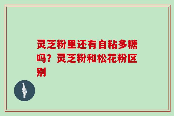 灵芝粉里还有自粘多糖吗？灵芝粉和松花粉区别