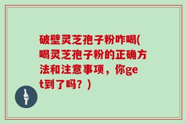 破壁灵芝孢子粉咋喝(喝灵芝孢子粉的正确方法和注意事项，你get到了吗？)