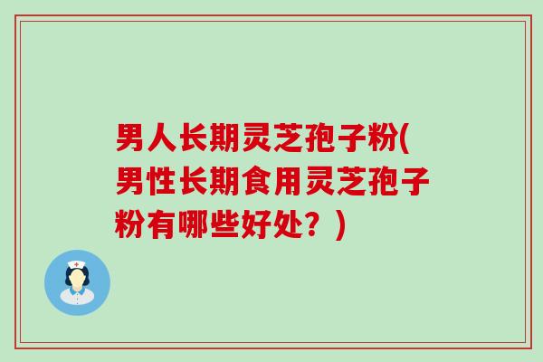 男人长期灵芝孢子粉(男性长期食用灵芝孢子粉有哪些好处？)