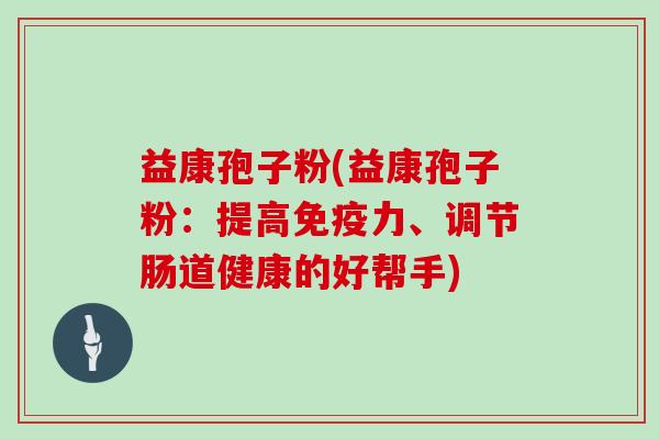 益康孢子粉(益康孢子粉：提高免疫力、调节肠道健康的好帮手)