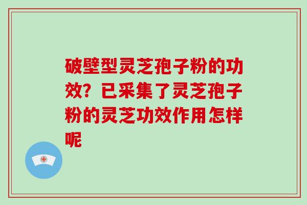 破壁型灵芝孢子粉的功效？已采集了灵芝孢子粉的灵芝功效作用怎样呢