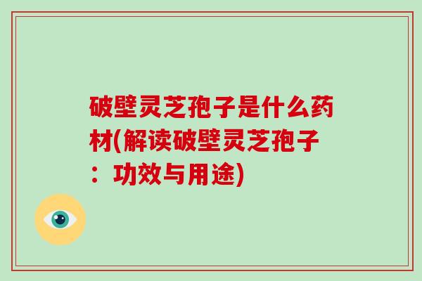 破壁灵芝孢子是什么药材(解读破壁灵芝孢子：功效与用途)