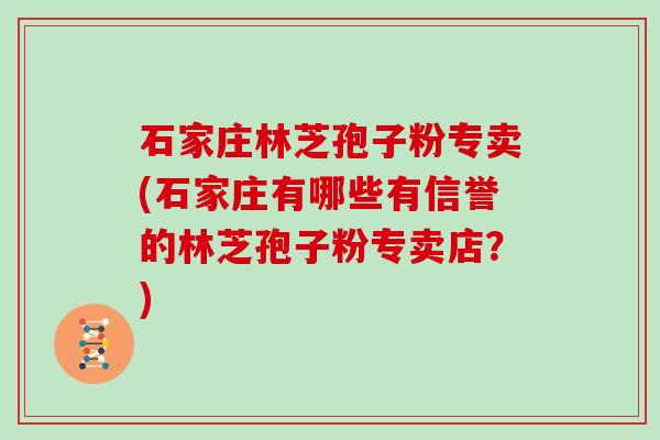 石家庄林芝孢子粉专卖(石家庄有哪些有信誉的林芝孢子粉专卖店？)