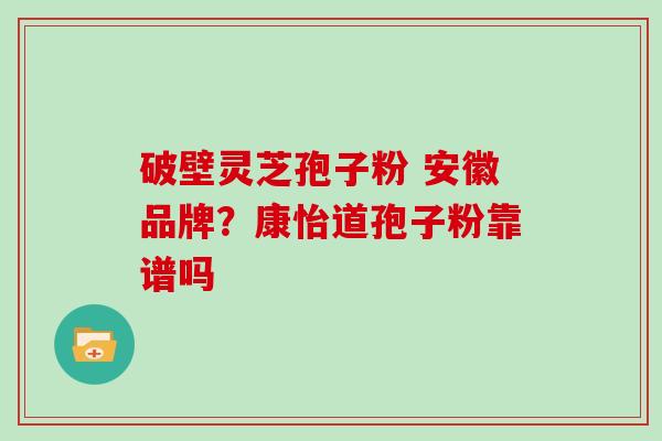 破壁灵芝孢子粉 安徽品牌？康怡道孢子粉靠谱吗