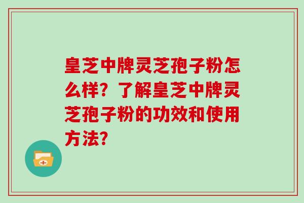 皇芝中牌灵芝孢子粉怎么样？了解皇芝中牌灵芝孢子粉的功效和使用方法？