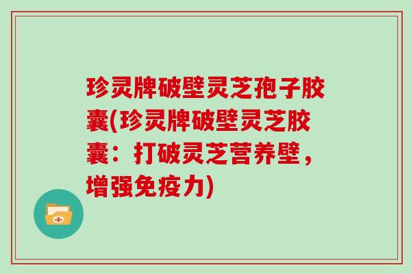 珍灵牌破壁灵芝孢子胶囊(珍灵牌破壁灵芝胶囊：打破灵芝营养壁，增强免疫力)