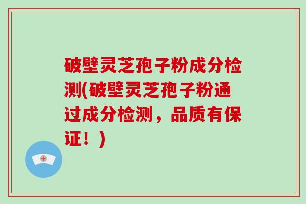 破壁灵芝孢子粉成分检测(破壁灵芝孢子粉通过成分检测，品质有保证！)