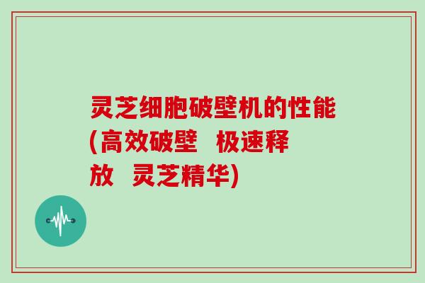 灵芝细胞破壁机的性能(高效破壁  极速释放  灵芝精华)