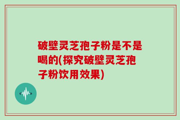 破壁灵芝孢子粉是不是喝的(探究破壁灵芝孢子粉饮用效果)