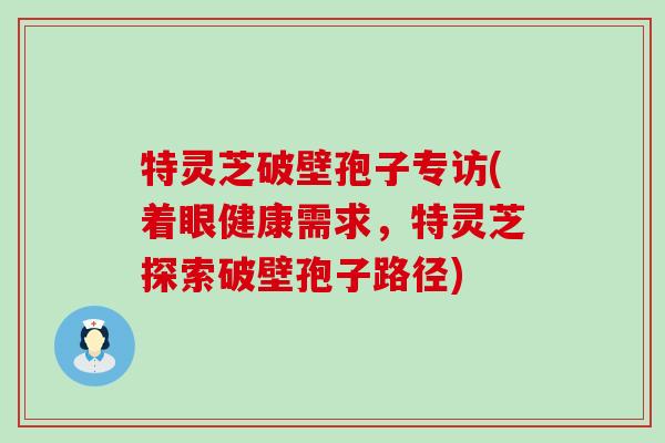 特灵芝破壁孢子专访(着眼健康需求，特灵芝探索破壁孢子路径)