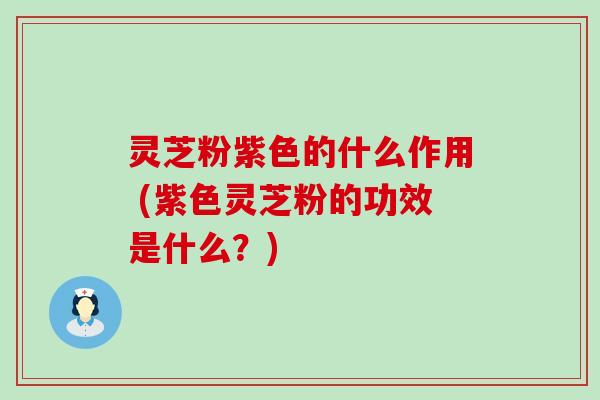 灵芝粉紫色的什么作用 (紫色灵芝粉的功效是什么？)