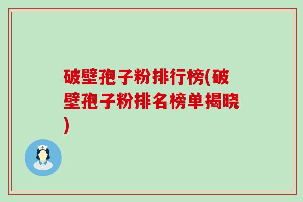 破壁孢子粉排行榜(破壁孢子粉排名榜单揭晓)