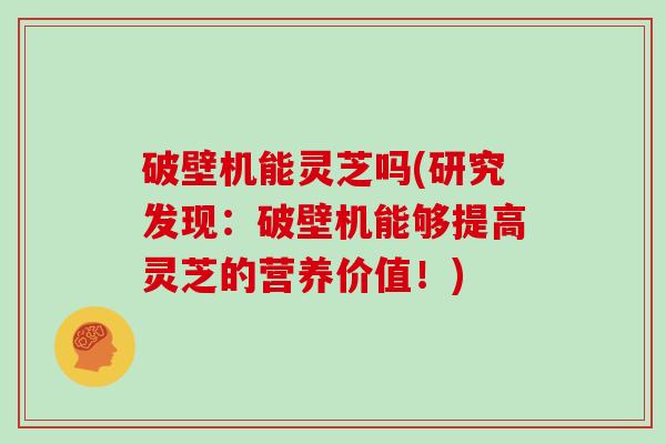 破壁机能灵芝吗(研究发现：破壁机能够提高灵芝的营养价值！)