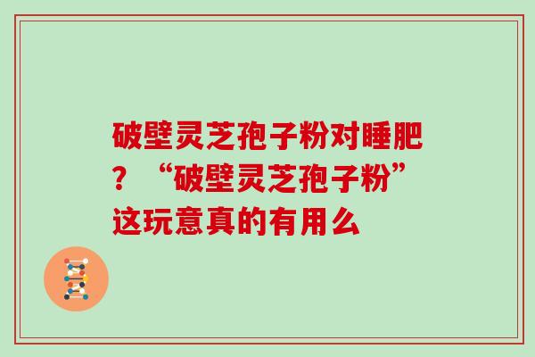 破壁灵芝孢子粉对睡肥？“破壁灵芝孢子粉”这玩意真的有用么