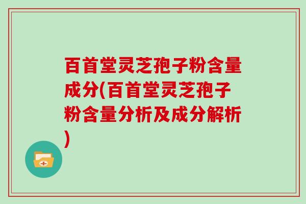 百首堂灵芝孢子粉含量成分(百首堂灵芝孢子粉含量分析及成分解析)