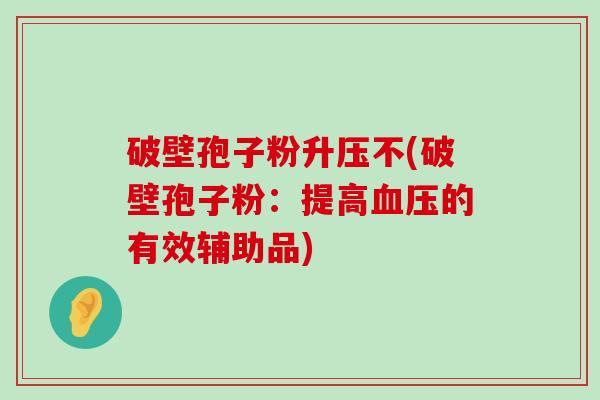 破壁孢子粉升压不(破壁孢子粉：提高的有效辅助品)