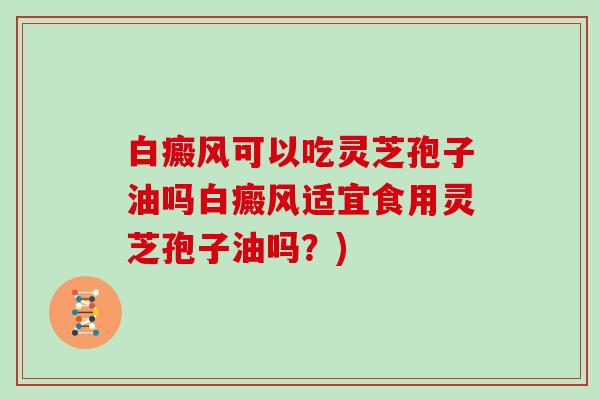 白癜风可以吃灵芝孢子油吗白癜风适宜食用灵芝孢子油吗？)