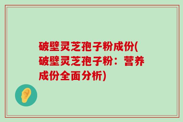 破壁灵芝孢子粉成份(破壁灵芝孢子粉：营养成份全面分析)