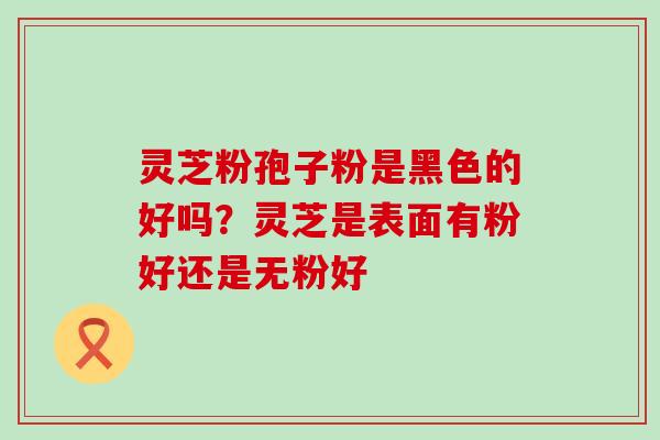 灵芝粉孢子粉是黑色的好吗？灵芝是表面有粉好还是无粉好