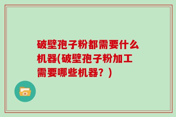 破壁孢子粉都需要什么机器(破壁孢子粉加工需要哪些机器？)