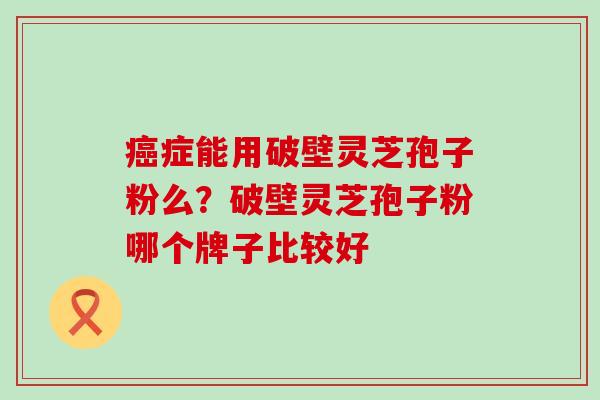 症能用破壁灵芝孢子粉么？破壁灵芝孢子粉哪个牌子比较好