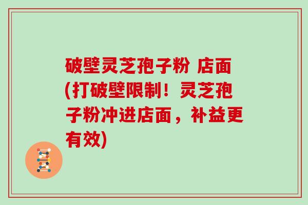 破壁灵芝孢子粉 店面(打破壁限制！灵芝孢子粉冲进店面，补益更有效)