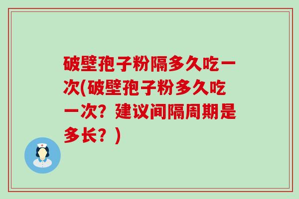 破壁孢子粉隔多久吃一次(破壁孢子粉多久吃一次？建议间隔周期是多长？)