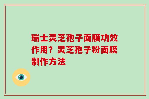 瑞士灵芝孢子面膜功效作用？灵芝孢子粉面膜制作方法