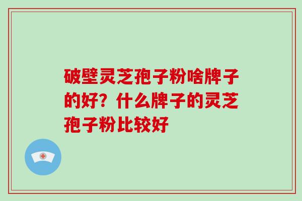 破壁灵芝孢子粉啥牌子的好？什么牌子的灵芝孢子粉比较好