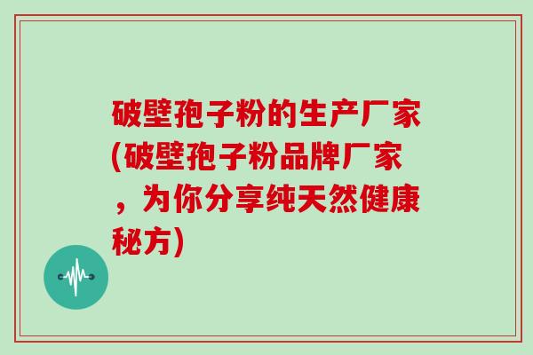 破壁孢子粉的生产厂家(破壁孢子粉品牌厂家，为你分享纯天然健康秘方)