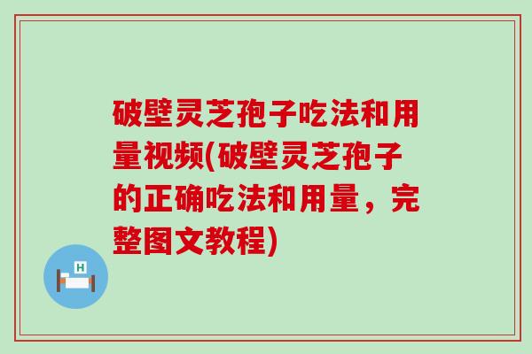 破壁灵芝孢子吃法和用量视频(破壁灵芝孢子的正确吃法和用量，完整图文教程)