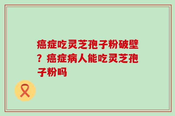 症吃灵芝孢子粉破壁？症人能吃灵芝孢子粉吗