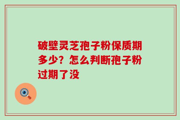 破壁灵芝孢子粉保质期多少？怎么判断孢子粉过期了没