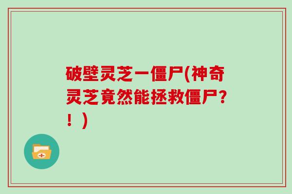 破壁灵芝一僵尸(神奇灵芝竟然能拯救僵尸？！)