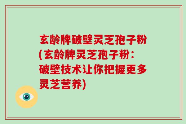 玄龄牌破壁灵芝孢子粉(玄龄牌灵芝孢子粉：破壁技术让你把握更多灵芝营养)