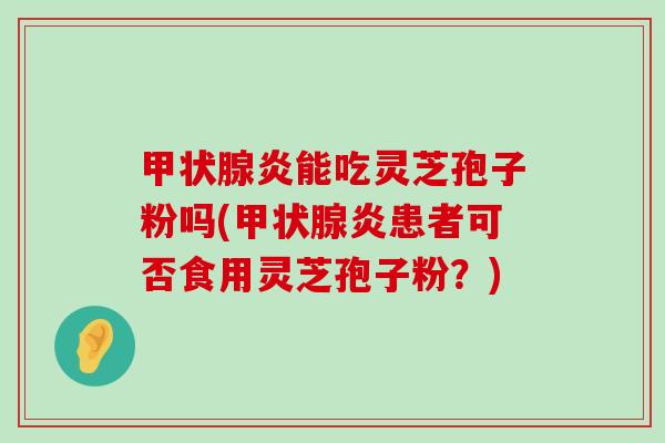 炎能吃灵芝孢子粉吗(炎患者可否食用灵芝孢子粉？)