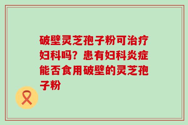 破壁灵芝孢子粉可吗？患有能否食用破壁的灵芝孢子粉